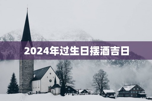 2025年过生日摆酒吉日