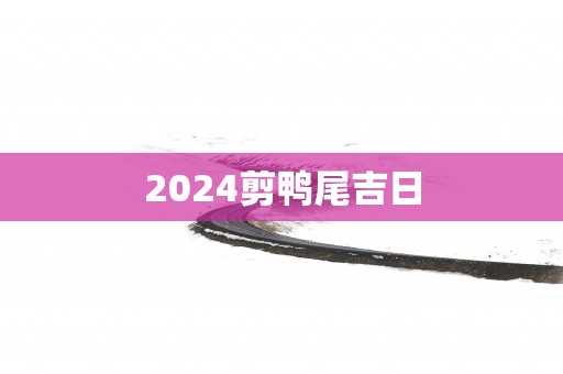 2025剪鸭尾吉日