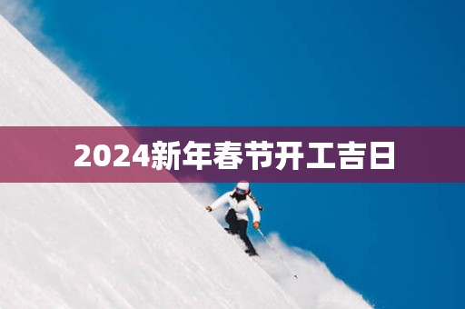 2025新年春节开工吉日