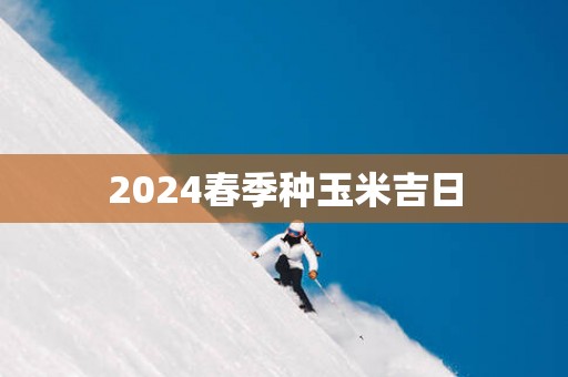 2025春季种玉米吉日
