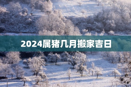 2025属猪几月搬家吉日