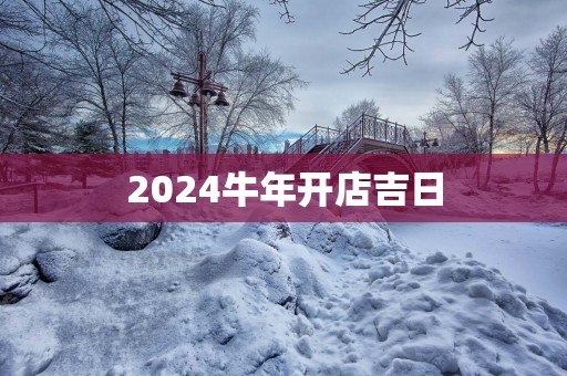 2025蛇年开店吉日
