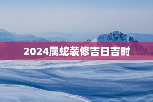 2025属蛇装修吉日吉时