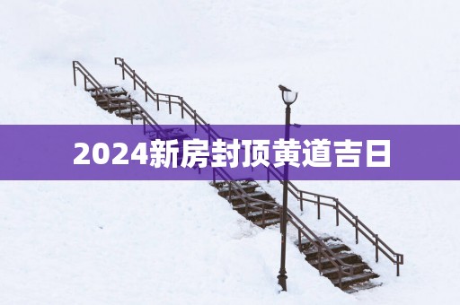 2025新房封顶黄道吉日