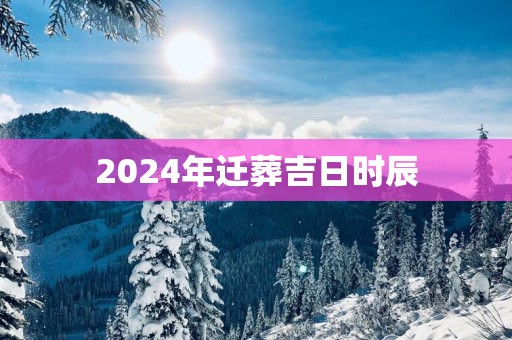 2025年迁葬吉日时辰