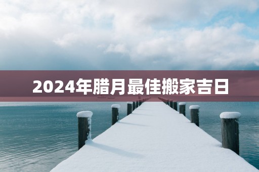 2025年腊月最佳搬家吉日