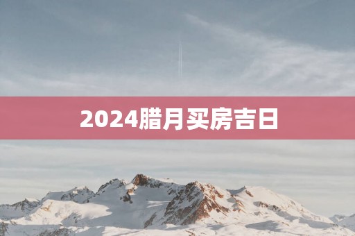 2025腊月买房吉日