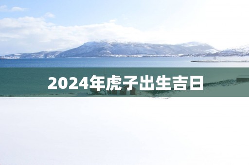 2025年虎子出生吉日