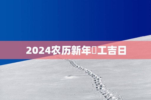 2025农历新年開工吉日