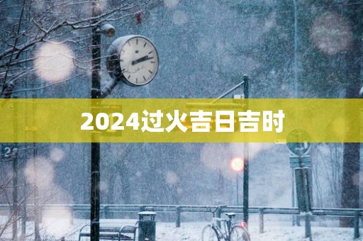 2025过火吉日吉时