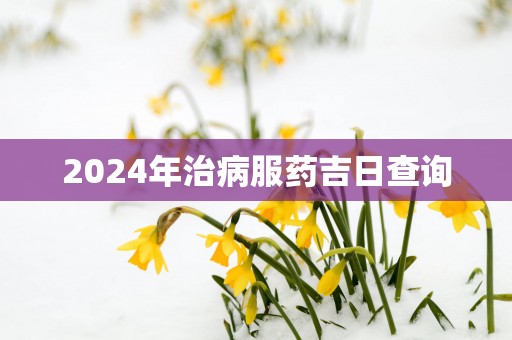 2025年治病服药吉日查询