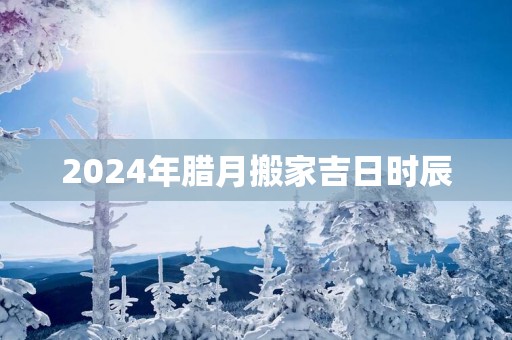 2025年腊月搬家吉日时辰