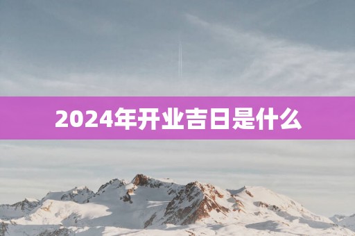 2025年开业吉日是什么
