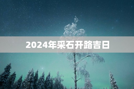 2025年采石开路吉日