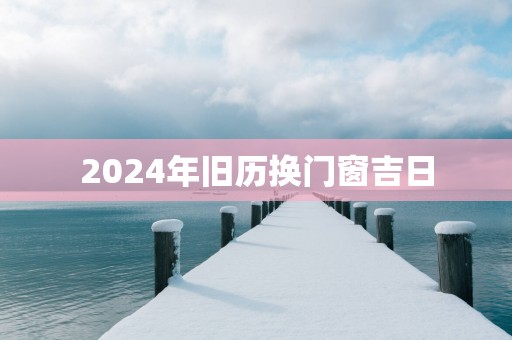 2025年旧历换门窗吉日