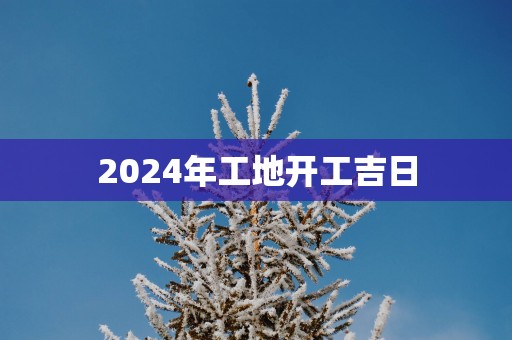 2025年工地开工吉日
