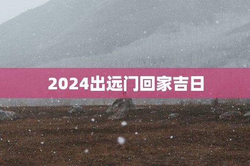 2025出远门回家吉日