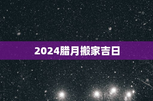 2025腊月搬家吉日