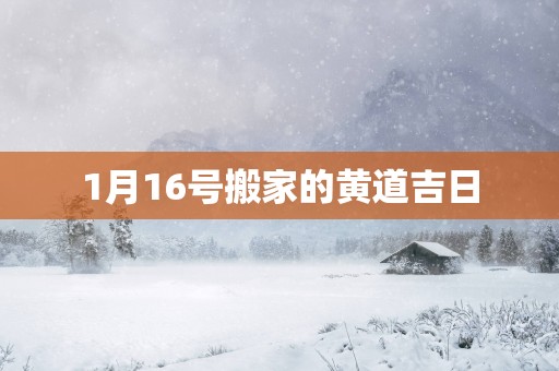 1月16号搬家的黄道吉日