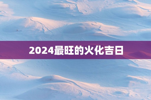 2025最旺的火化吉日