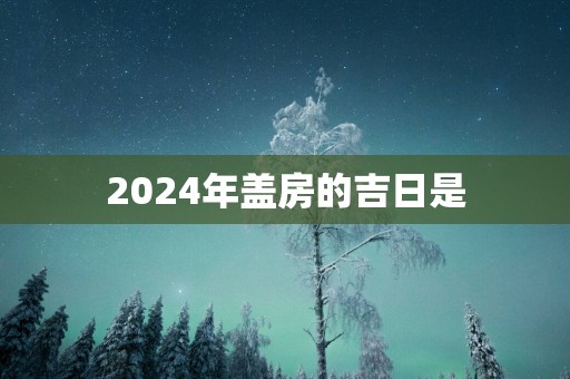 2025年盖房的吉日是