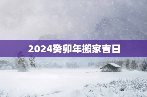 2025癸卯年搬家吉日