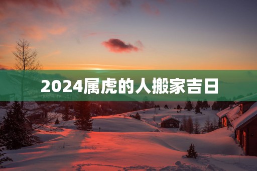2025属虎的人搬家吉日