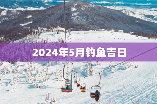 2025年5月钓鱼吉日