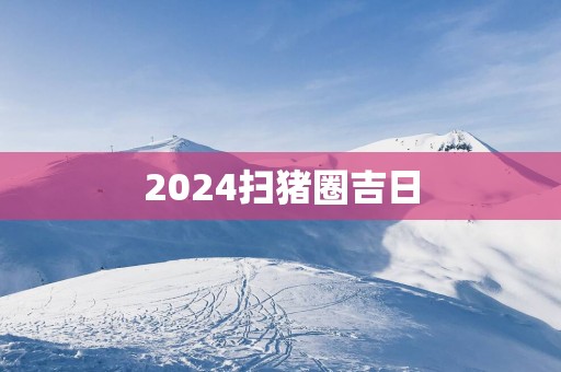 2025扫猪圈吉日