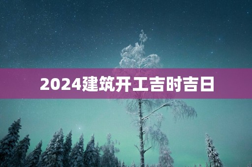 2025建筑开工吉时吉日