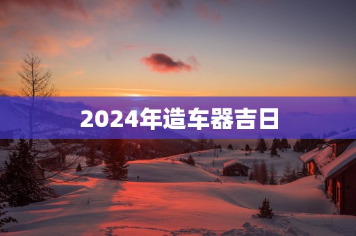 2025年造车器吉日