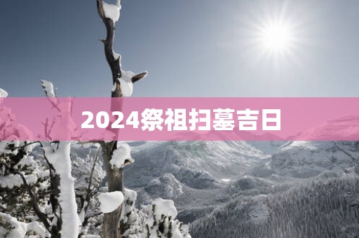 2025祭祖扫墓吉日