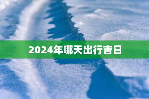 2025年哪天出行吉日