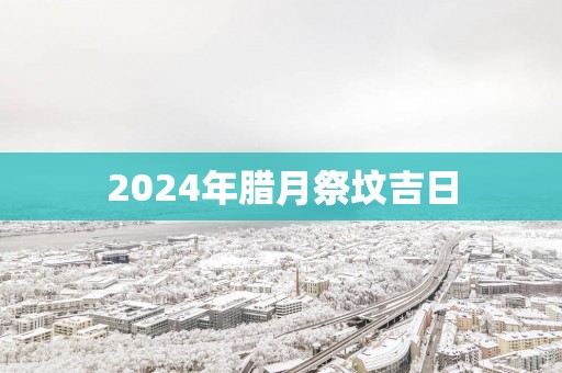 2025年腊月祭坟吉日
