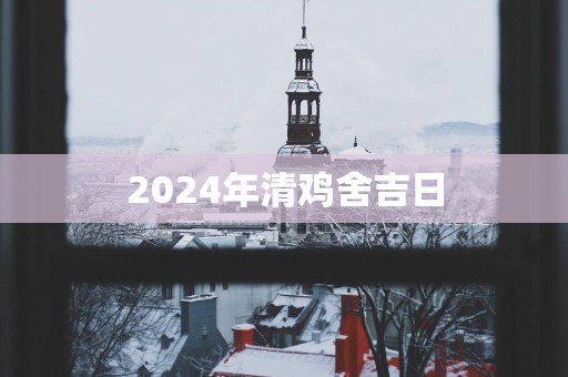 2025年清鸡舍吉日