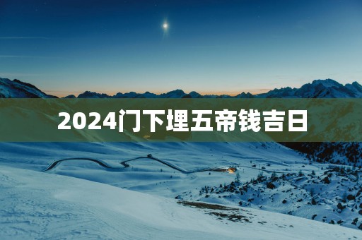 2025门下埋五帝钱吉日