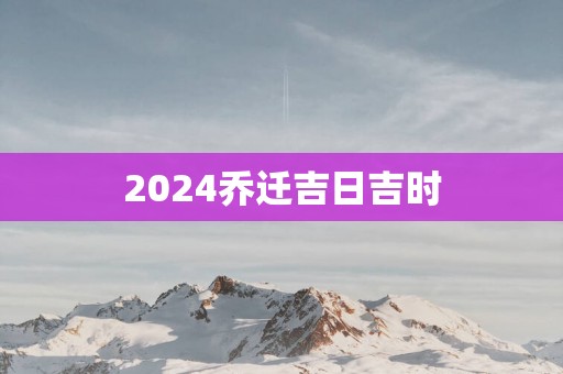 2025乔迁吉日吉时