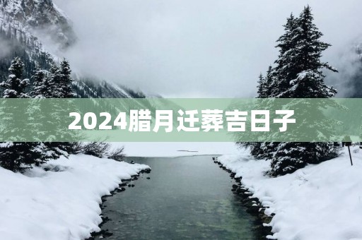 2025腊月迁葬吉日子
