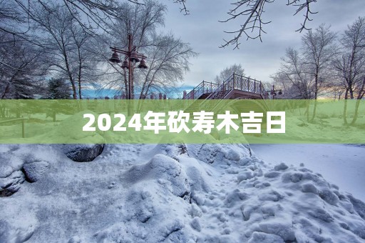 2025年砍寿木吉日