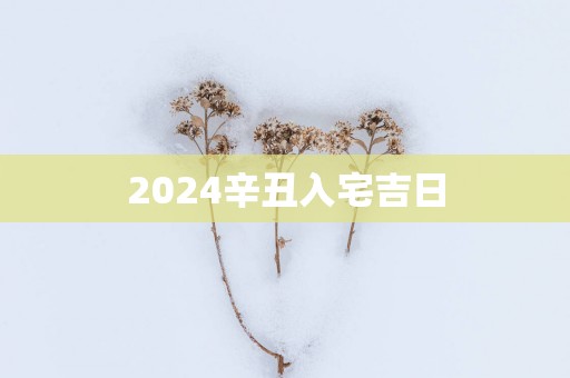 2025辛丑入宅吉日