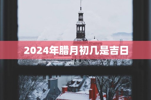 2025年腊月初几是吉日