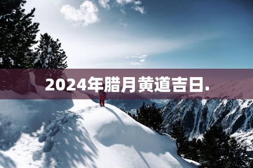 2025年腊月黄道吉日.