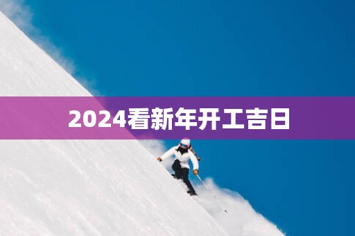 2025看新年开工吉日