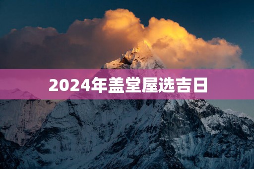 2025年盖堂屋选吉日