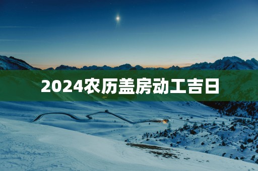 2025农历盖房动工吉日