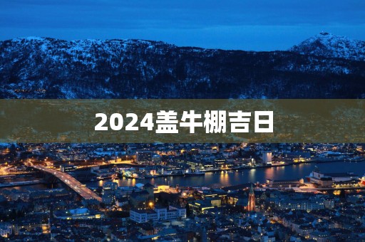 2025盖牛棚吉日