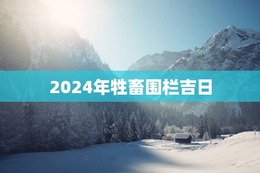 2025年牲畜围栏吉日