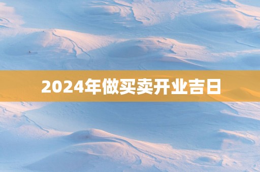 2025年做买卖开业吉日