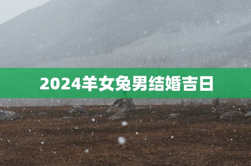 2025羊女兔男结婚吉日