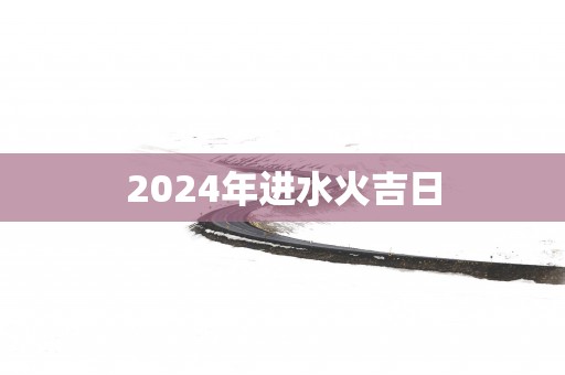 2025年进水火吉日